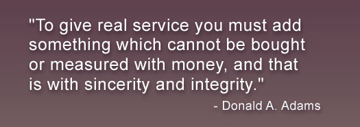 To give real service you must add something which cannot be bought or measured with money, and that is with sinerity and integrity - Donald A. Adams